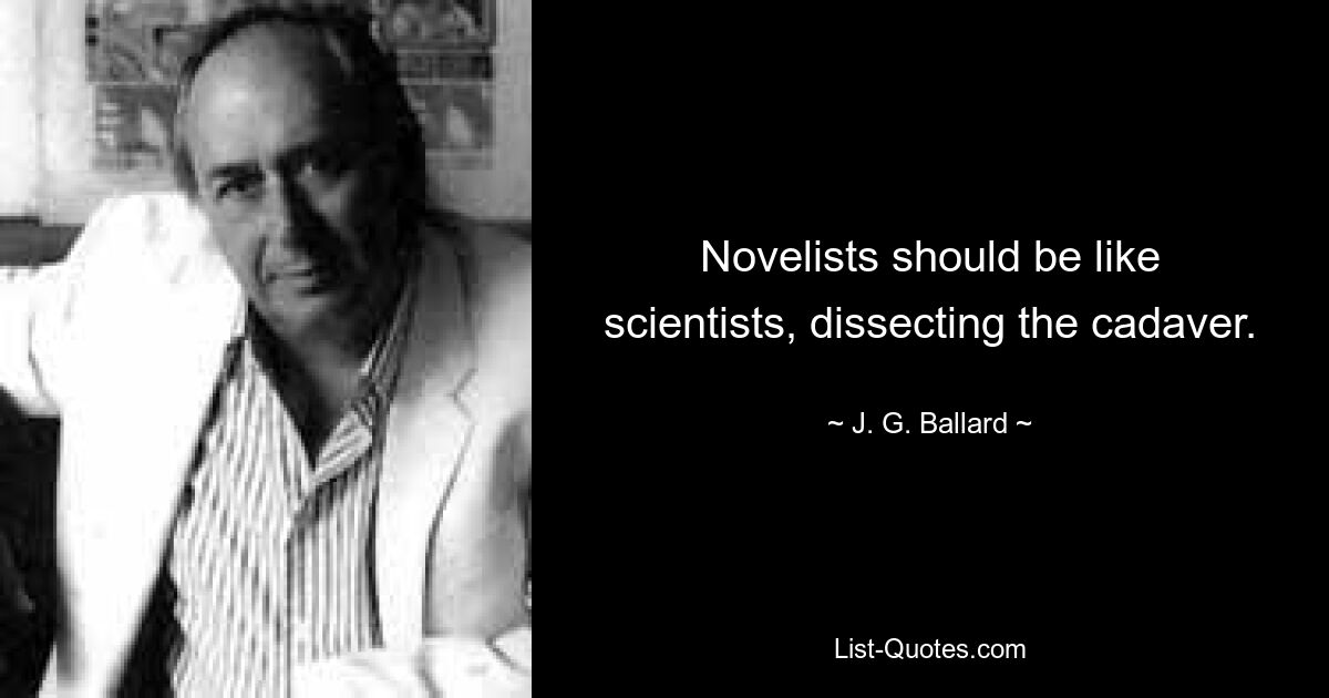 Novelists should be like scientists, dissecting the cadaver. — © J. G. Ballard