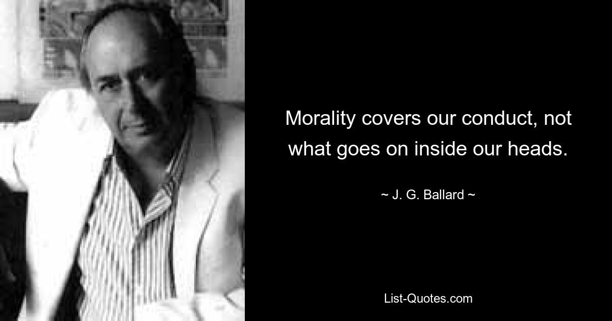 Morality covers our conduct, not what goes on inside our heads. — © J. G. Ballard