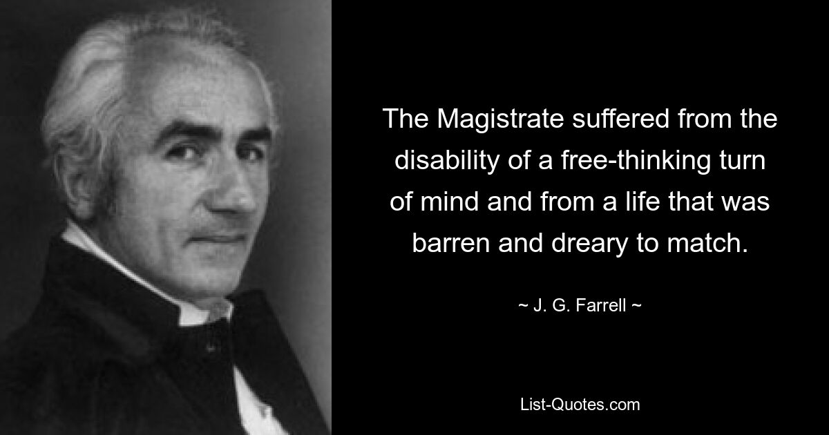 The Magistrate suffered from the disability of a free-thinking turn of mind and from a life that was barren and dreary to match. — © J. G. Farrell