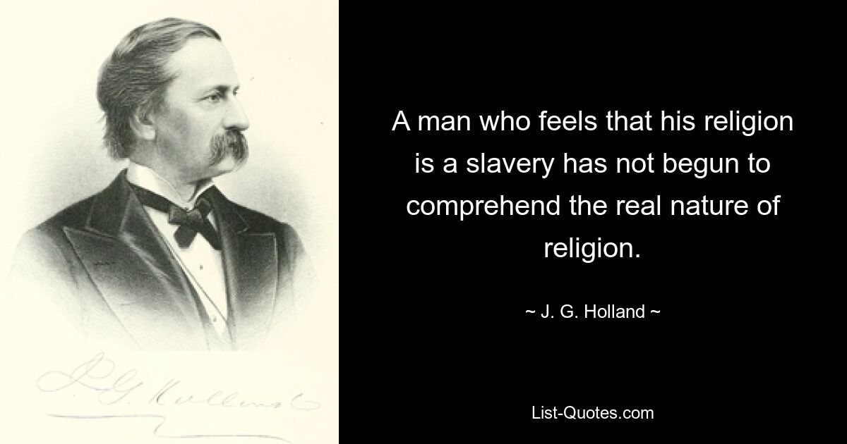 A man who feels that his religion is a slavery has not begun to comprehend the real nature of religion. — © J. G. Holland