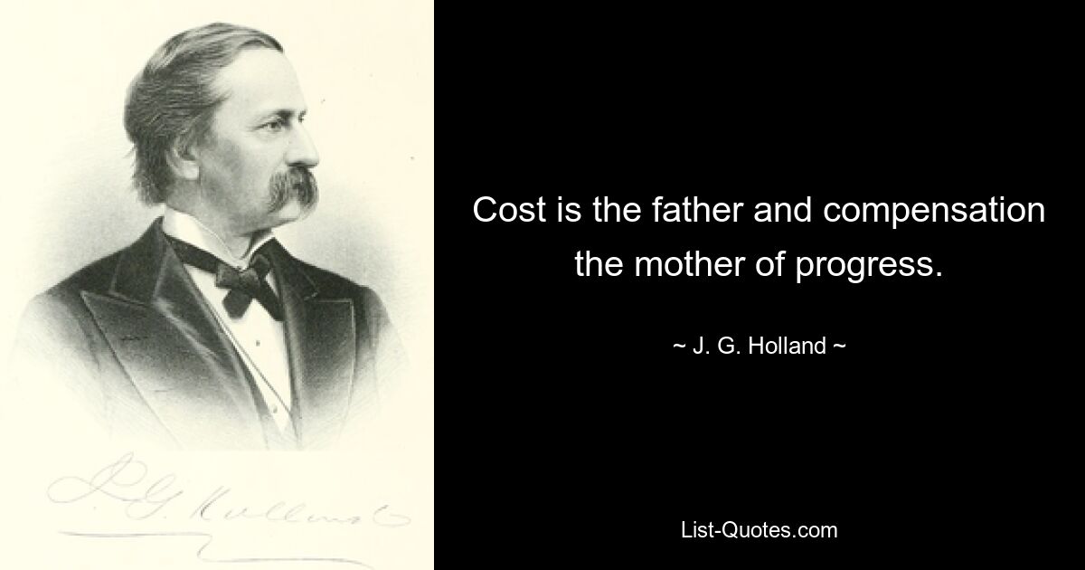 Cost is the father and compensation the mother of progress. — © J. G. Holland