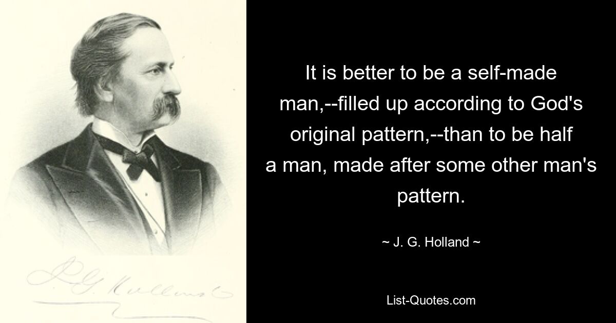 It is better to be a self-made man,--filled up according to God's original pattern,--than to be half a man, made after some other man's pattern. — © J. G. Holland