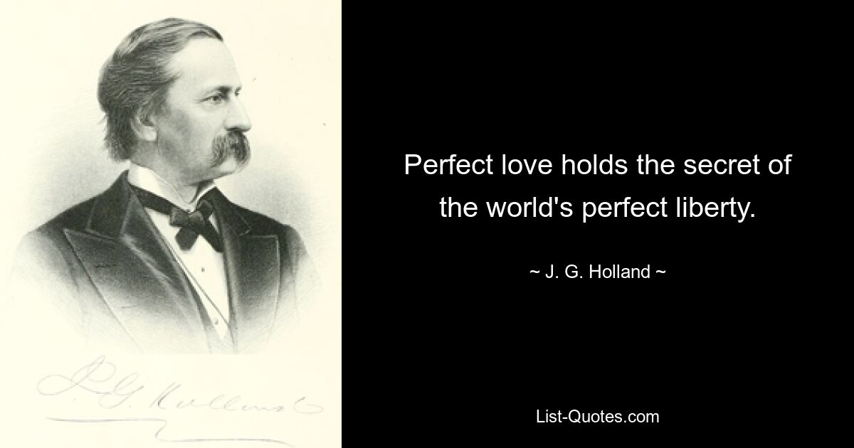 Perfect love holds the secret of the world's perfect liberty. — © J. G. Holland