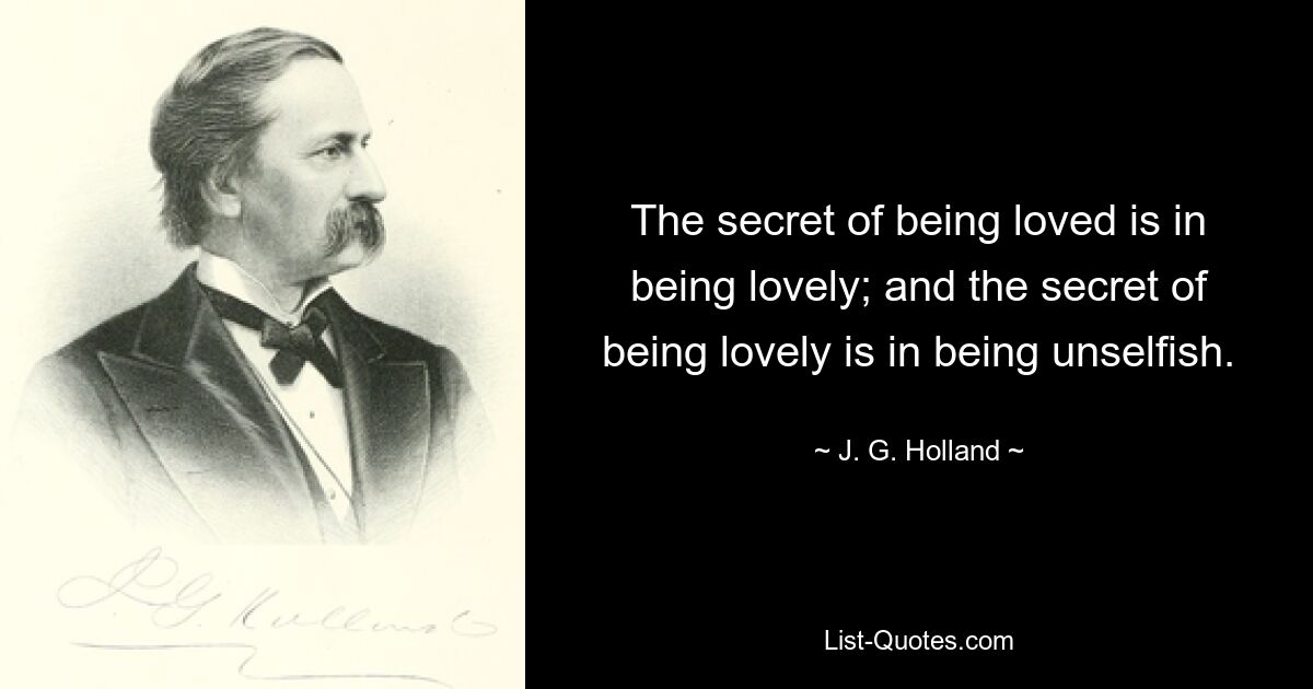 The secret of being loved is in being lovely; and the secret of being lovely is in being unselfish. — © J. G. Holland