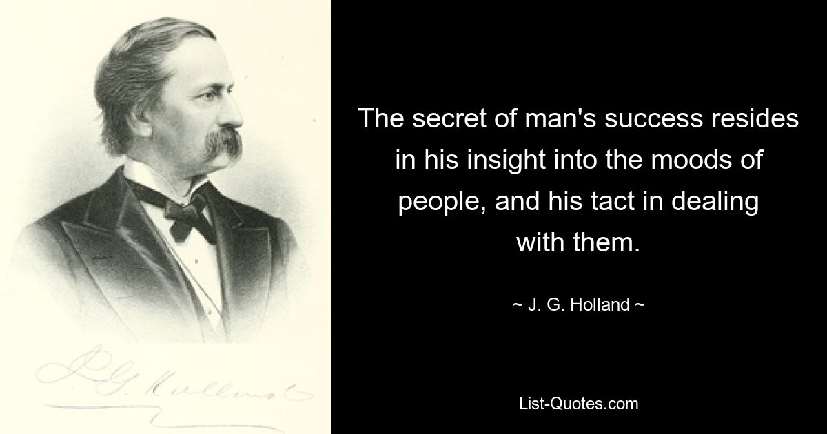 The secret of man's success resides in his insight into the moods of people, and his tact in dealing with them. — © J. G. Holland