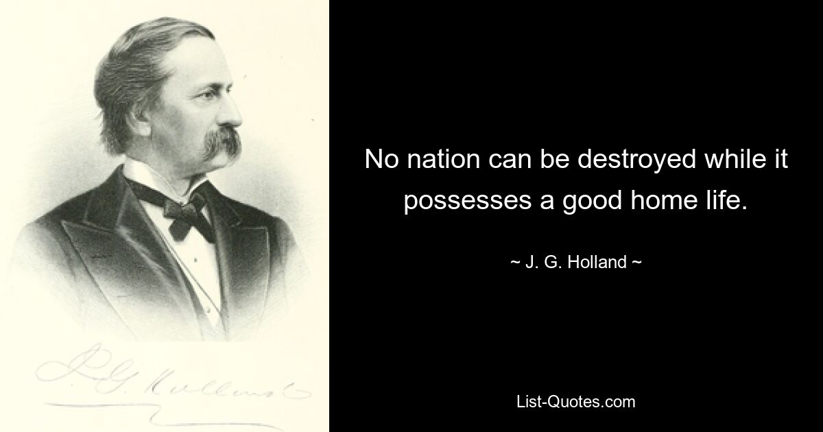 No nation can be destroyed while it possesses a good home life. — © J. G. Holland