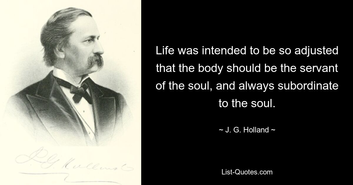 Life was intended to be so adjusted that the body should be the servant of the soul, and always subordinate to the soul. — © J. G. Holland