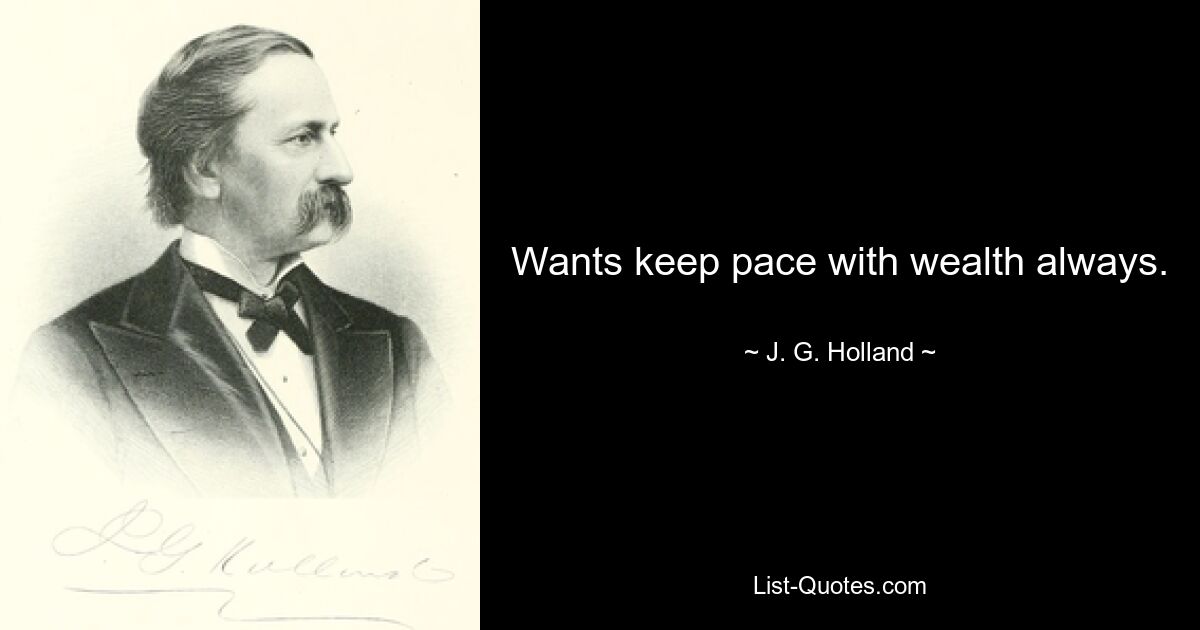 Wants keep pace with wealth always. — © J. G. Holland