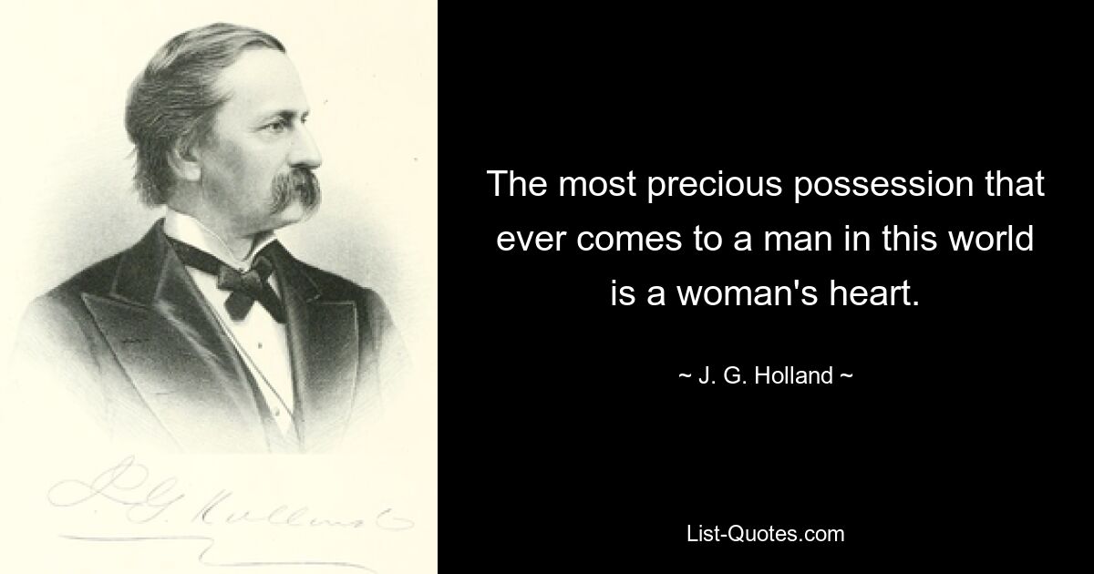 The most precious possession that ever comes to a man in this world is a woman's heart. — © J. G. Holland