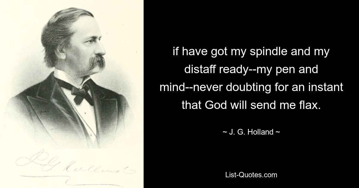 if have got my spindle and my distaff ready--my pen and mind--never doubting for an instant that God will send me flax. — © J. G. Holland