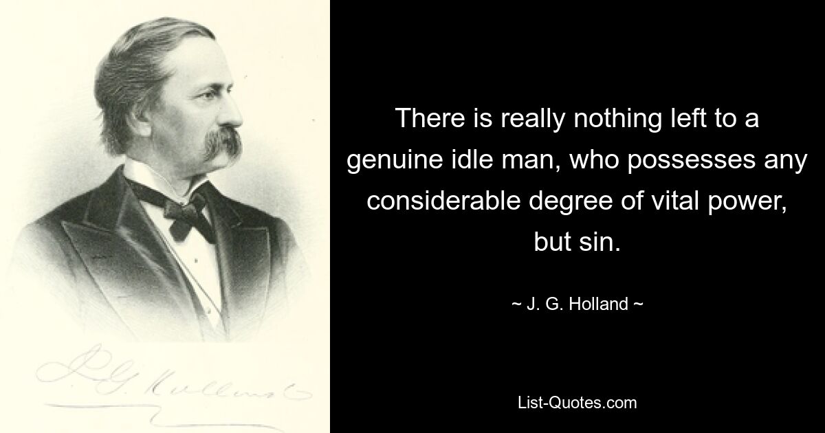 There is really nothing left to a genuine idle man, who possesses any considerable degree of vital power, but sin. — © J. G. Holland