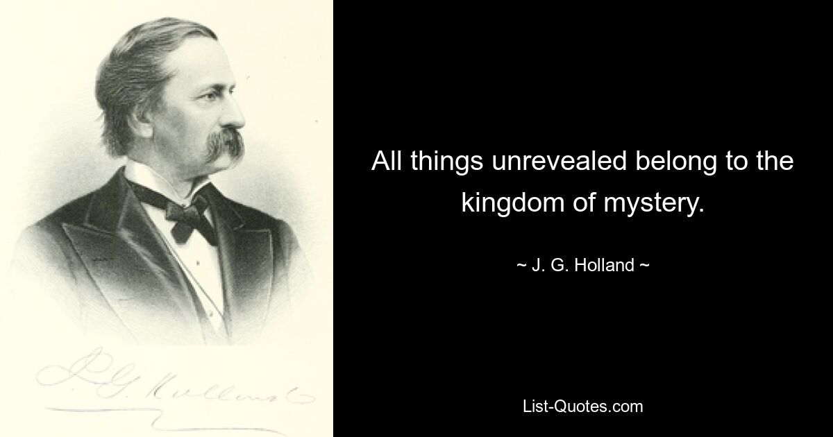 All things unrevealed belong to the kingdom of mystery. — © J. G. Holland