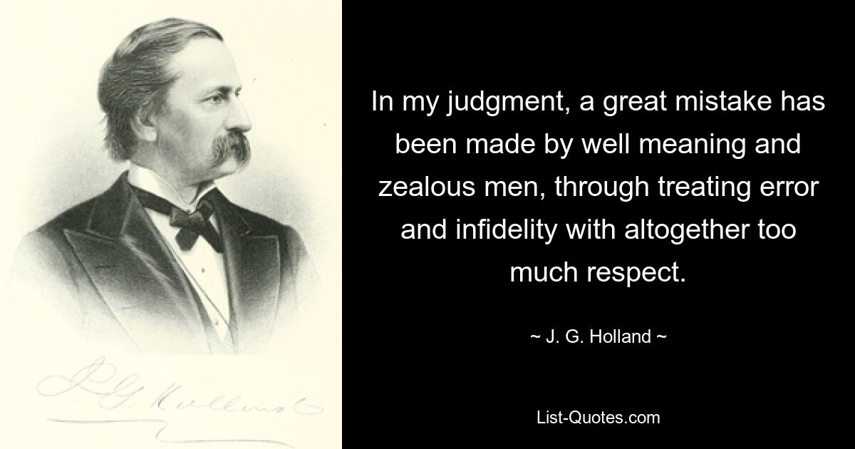 In my judgment, a great mistake has been made by well meaning and zealous men, through treating error and infidelity with altogether too much respect. — © J. G. Holland