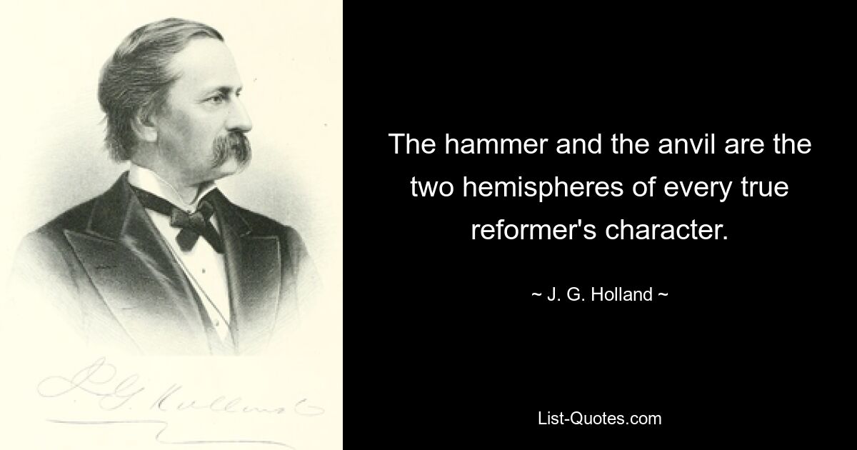 The hammer and the anvil are the two hemispheres of every true reformer's character. — © J. G. Holland