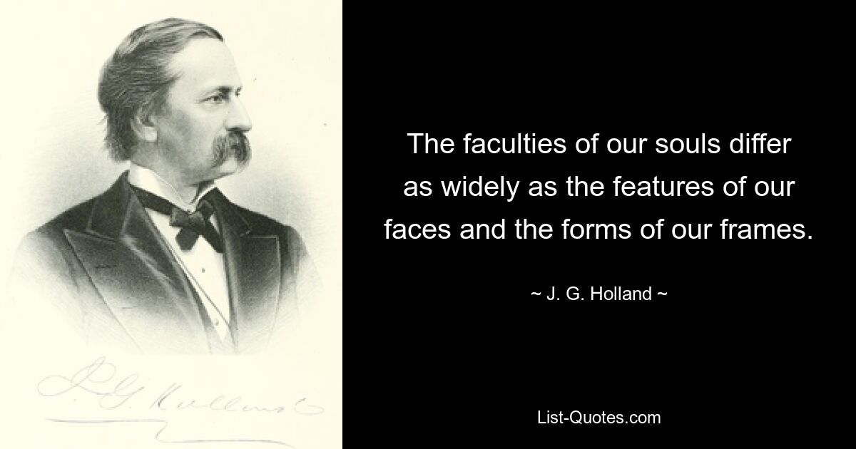 The faculties of our souls differ as widely as the features of our faces and the forms of our frames. — © J. G. Holland