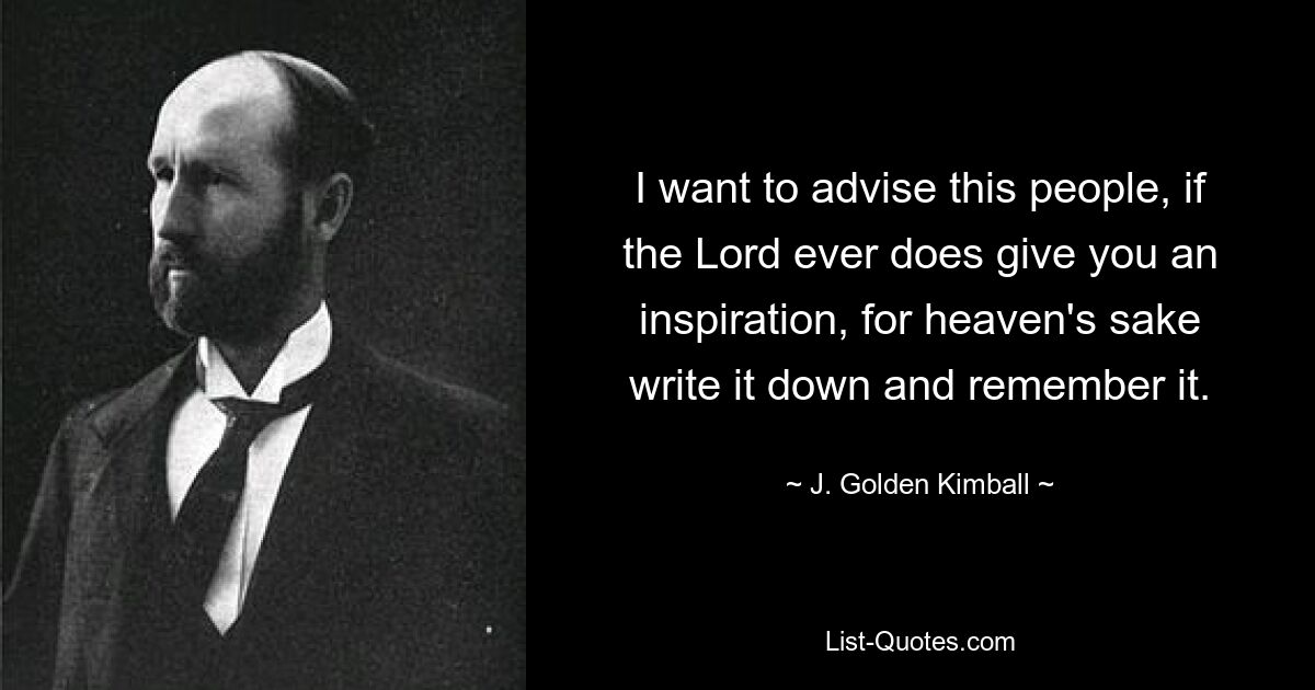 I want to advise this people, if the Lord ever does give you an inspiration, for heaven's sake write it down and remember it. — © J. Golden Kimball