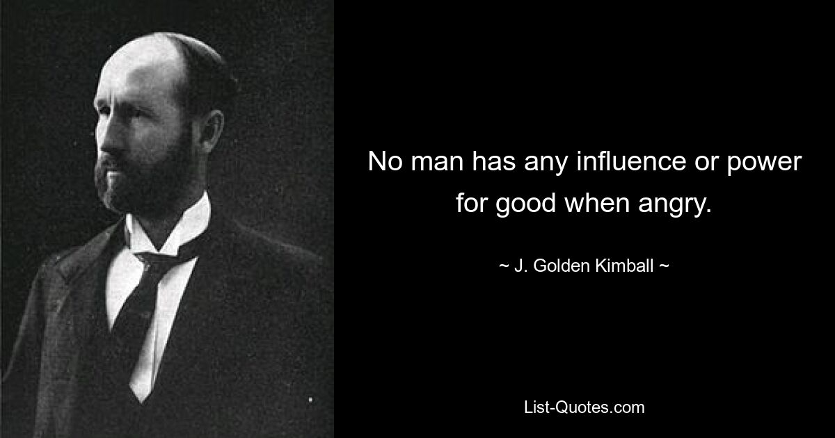 No man has any influence or power for good when angry. — © J. Golden Kimball