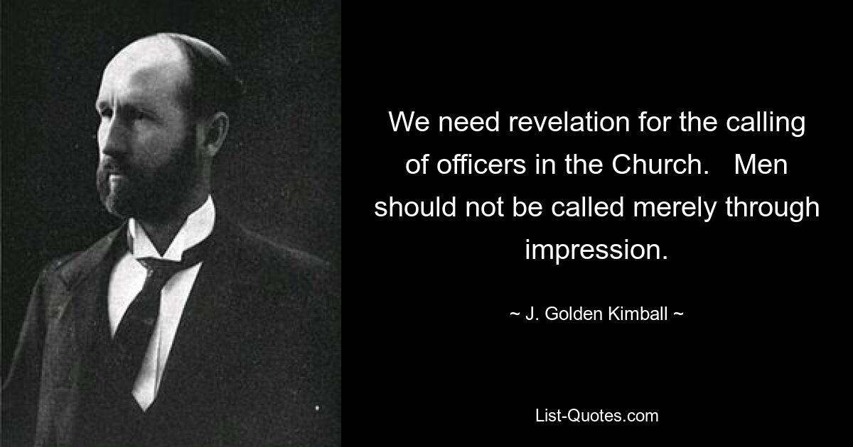 We need revelation for the calling of officers in the Church.   Men should not be called merely through impression. — © J. Golden Kimball