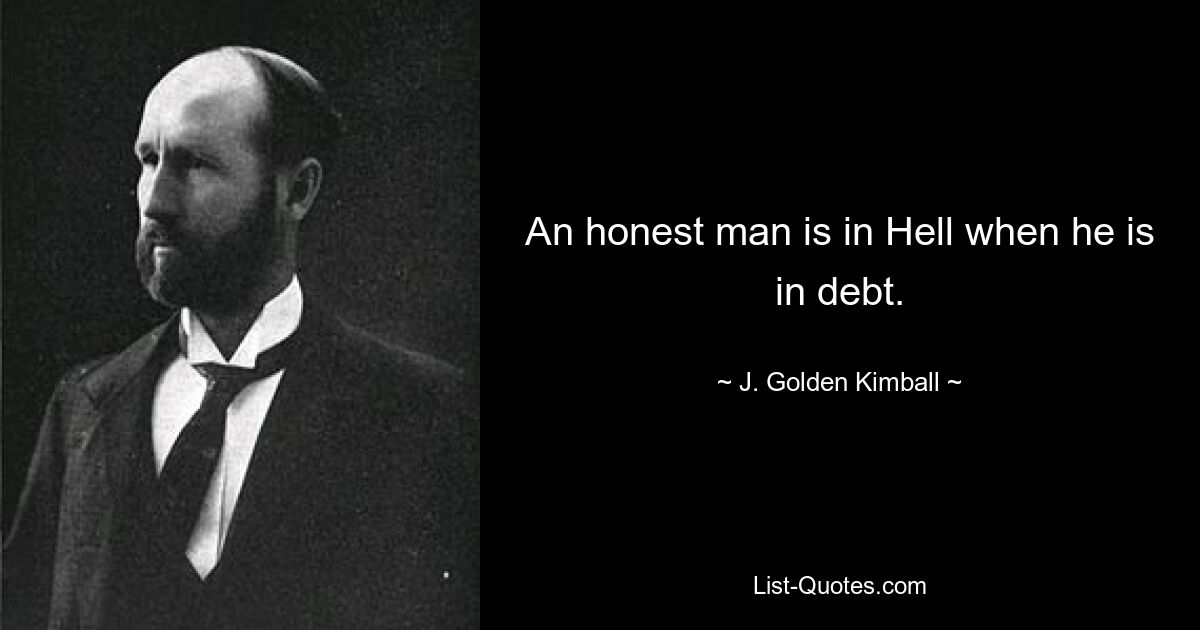 An honest man is in Hell when he is in debt. — © J. Golden Kimball