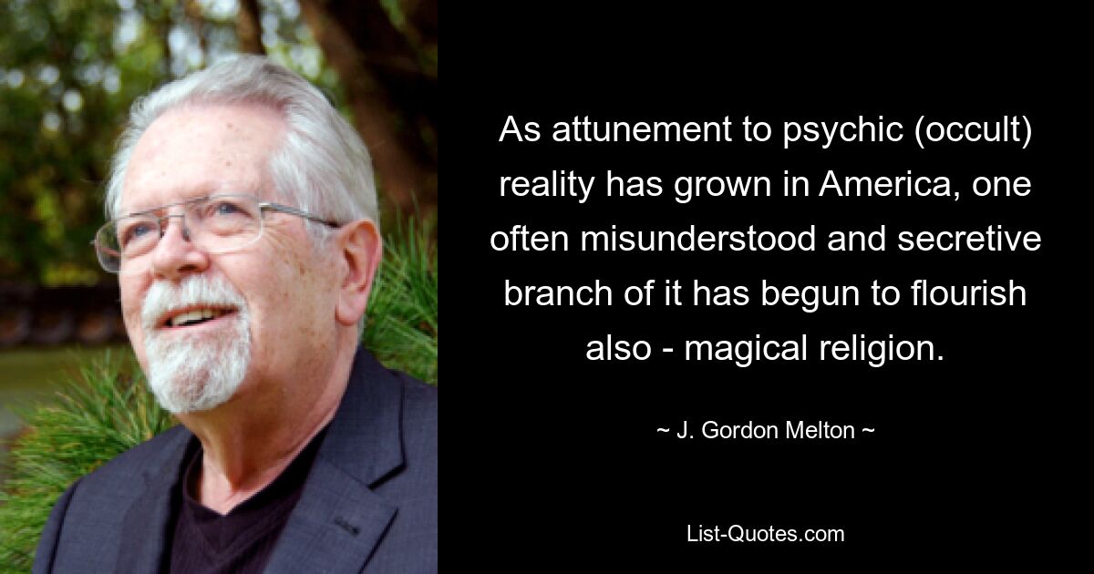 As attunement to psychic (occult) reality has grown in America, one often misunderstood and secretive branch of it has begun to flourish also - magical religion. — © J. Gordon Melton