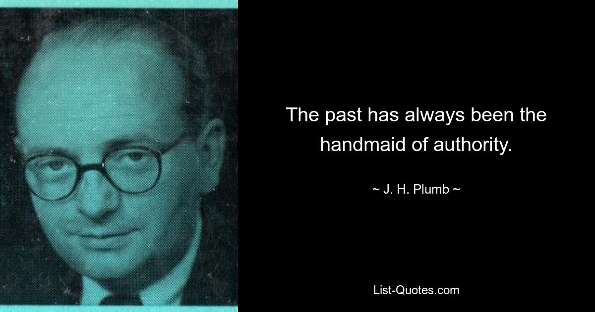 The past has always been the handmaid of authority. — © J. H. Plumb