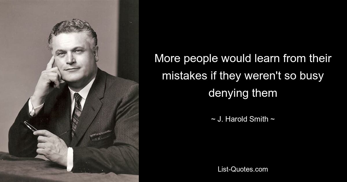 More people would learn from their mistakes if they weren't so busy denying them — © J. Harold Smith