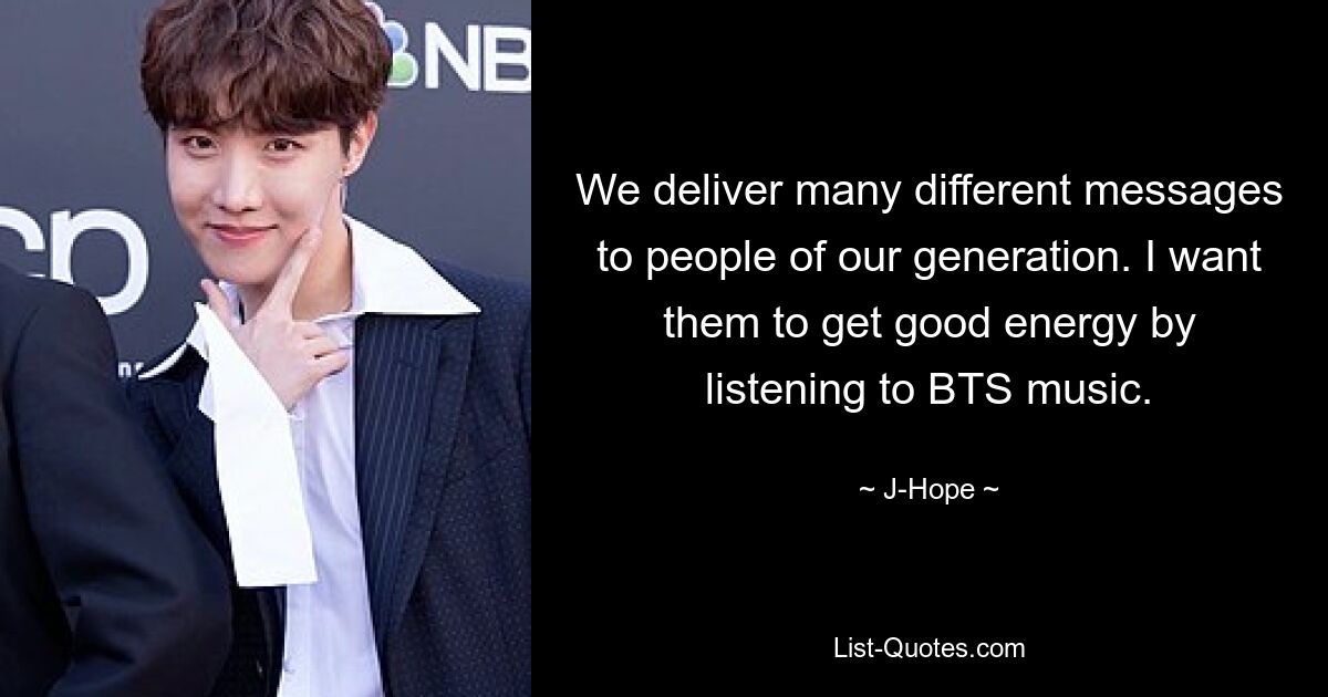 We deliver many different messages to people of our generation. I want them to get good energy by listening to BTS music. — © J-Hope