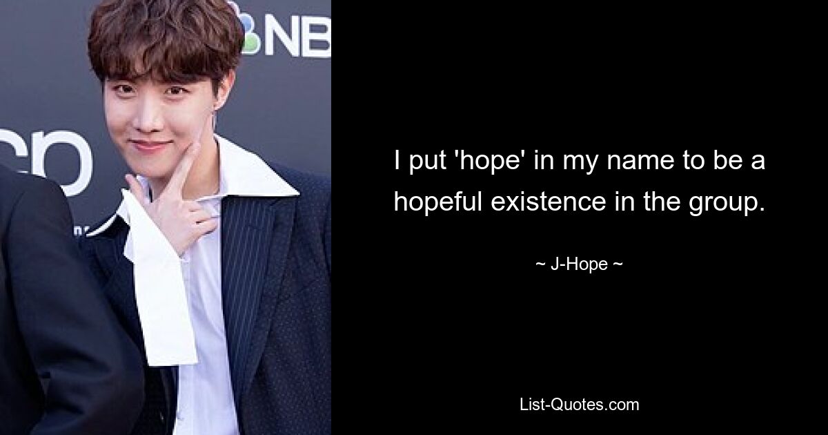 I put 'hope' in my name to be a hopeful existence in the group. — © J-Hope