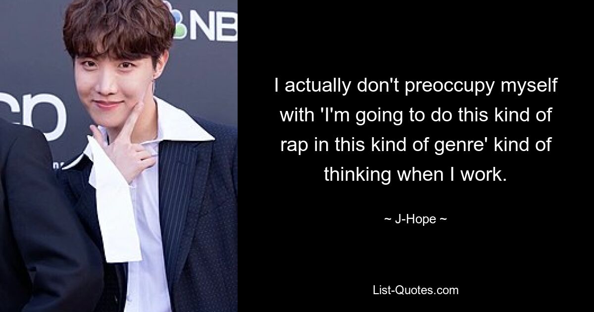 I actually don't preoccupy myself with 'I'm going to do this kind of rap in this kind of genre' kind of thinking when I work. — © J-Hope