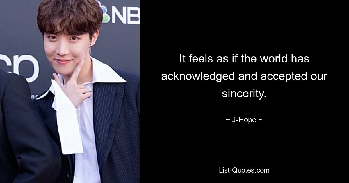 Es fühlt sich an, als hätte die Welt unsere Aufrichtigkeit anerkannt und akzeptiert. — © J-Hope