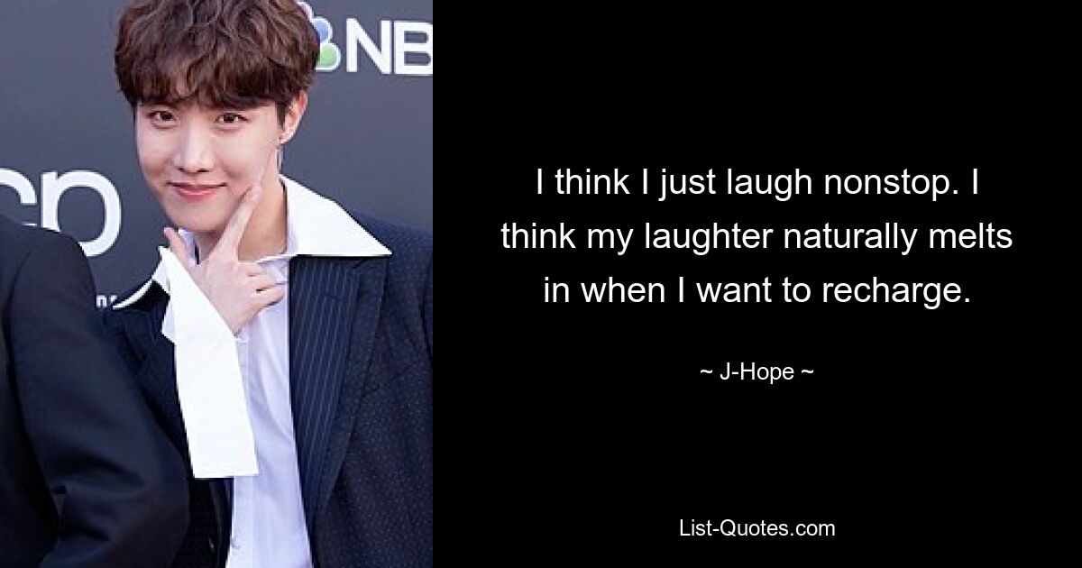 I think I just laugh nonstop. I think my laughter naturally melts in when I want to recharge. — © J-Hope