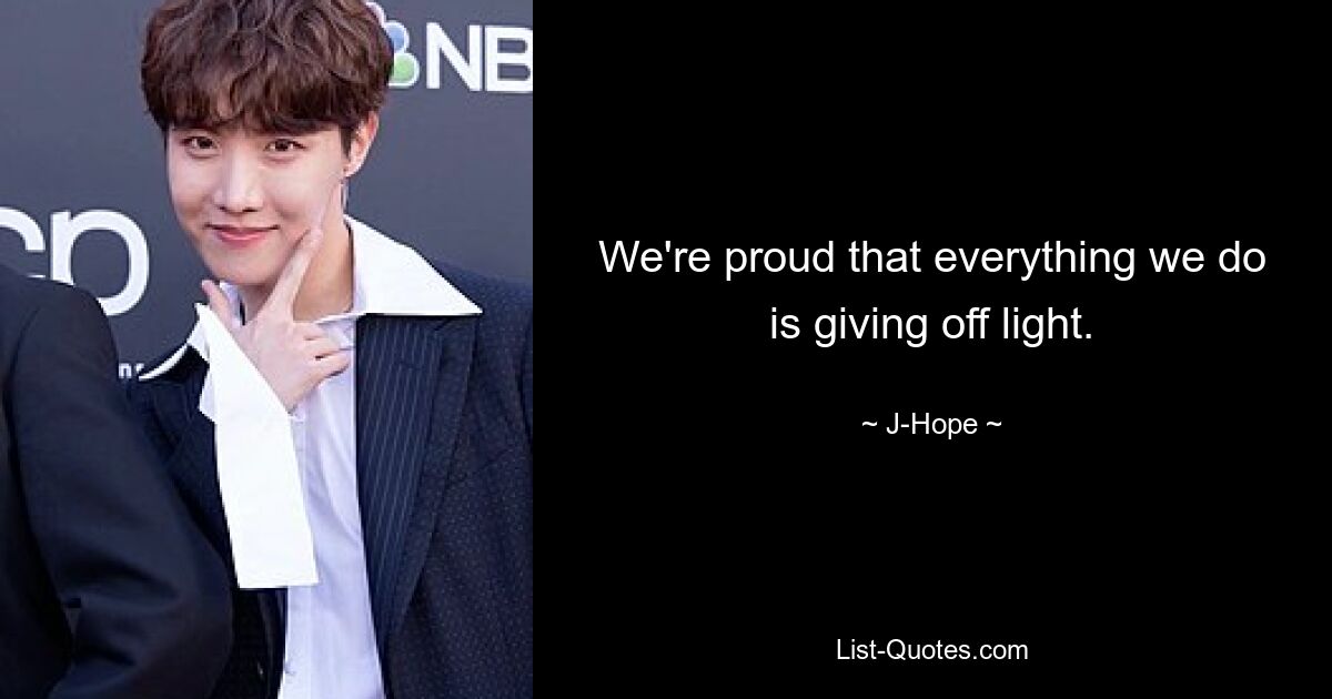 We're proud that everything we do is giving off light. — © J-Hope