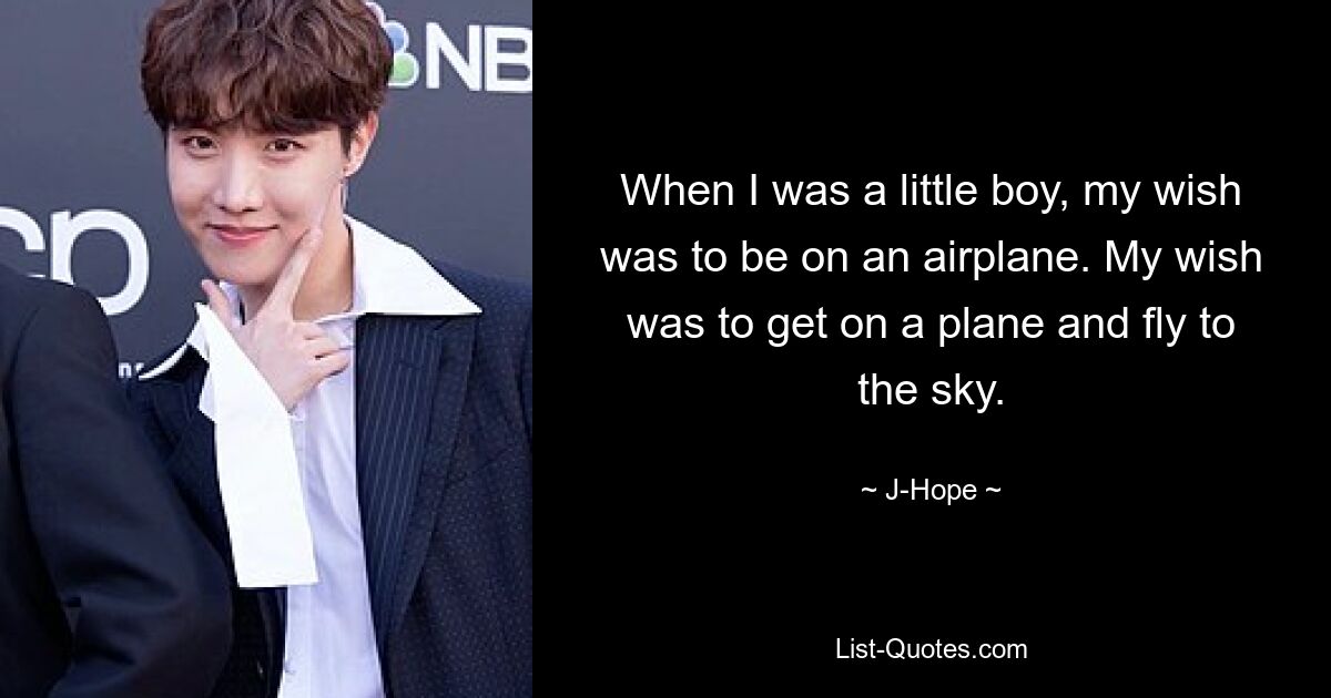 Als ich ein kleiner Junge war, war es mein Wunsch, in einem Flugzeug zu sitzen. Mein Wunsch war es, in ein Flugzeug zu steigen und in den Himmel zu fliegen. — © J-Hope