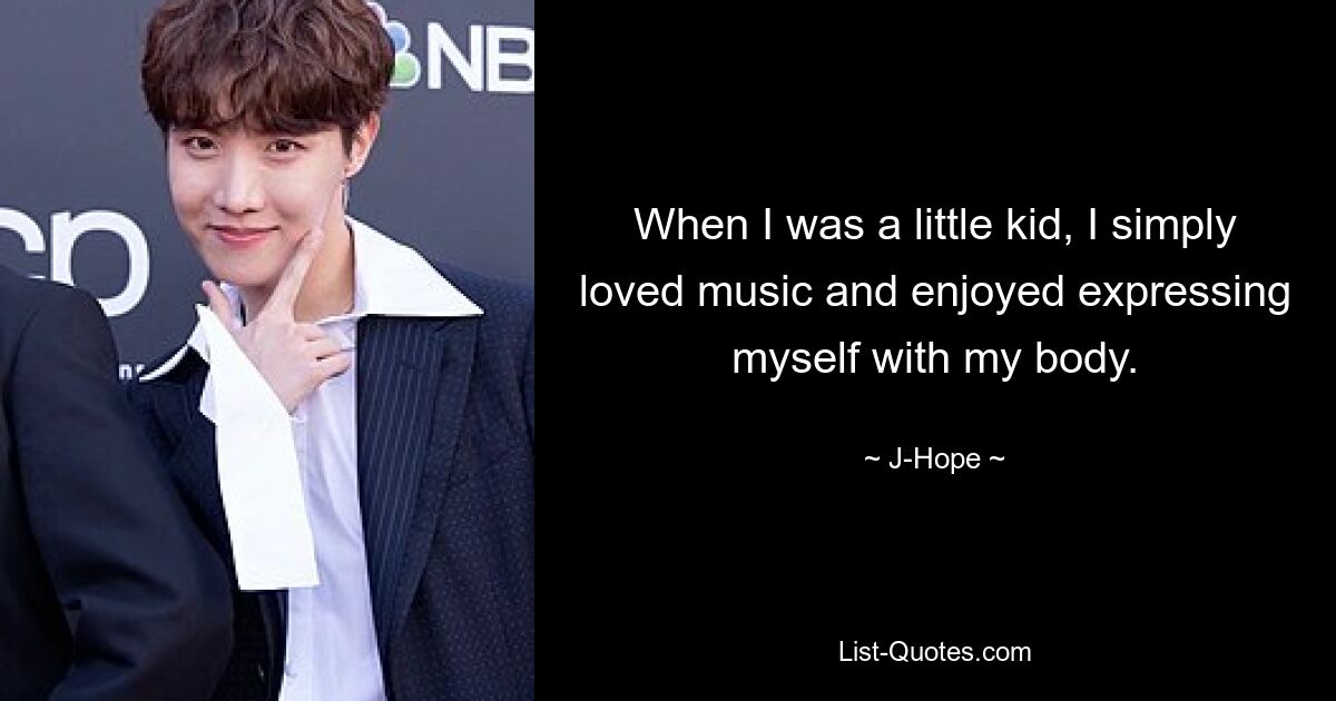 When I was a little kid, I simply loved music and enjoyed expressing myself with my body. — © J-Hope