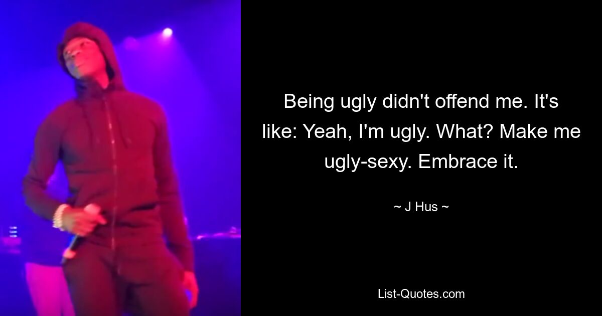 Being ugly didn't offend me. It's like: Yeah, I'm ugly. What? Make me ugly-sexy. Embrace it. — © J Hus