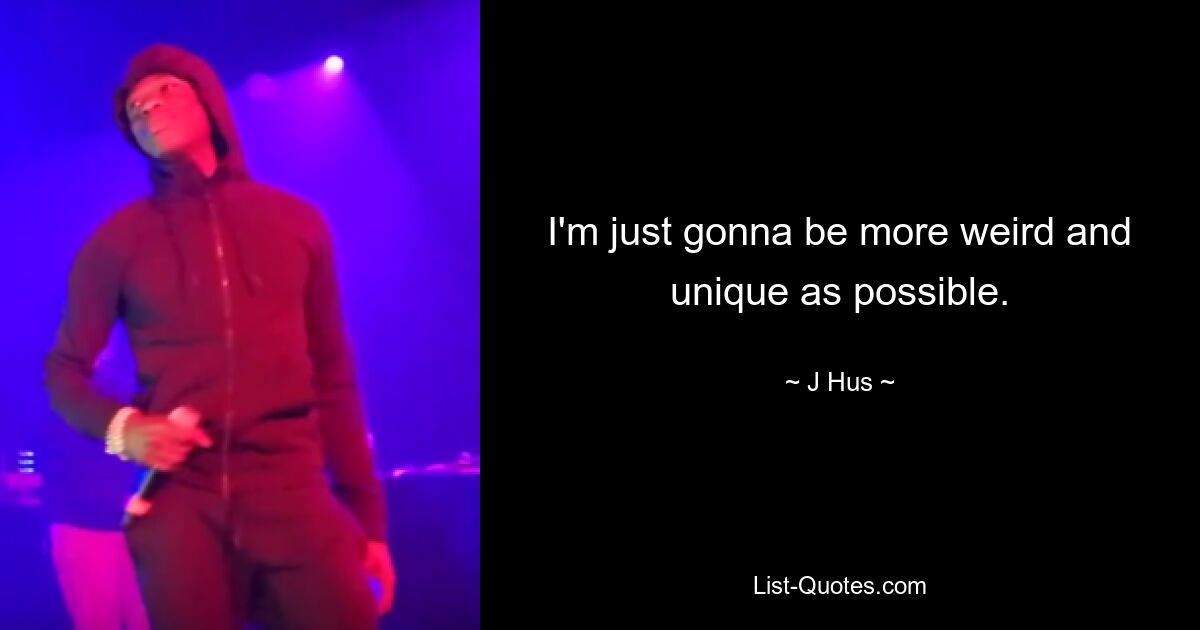 I'm just gonna be more weird and unique as possible. — © J Hus