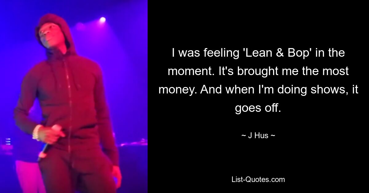 I was feeling 'Lean & Bop' in the moment. It's brought me the most money. And when I'm doing shows, it goes off. — © J Hus