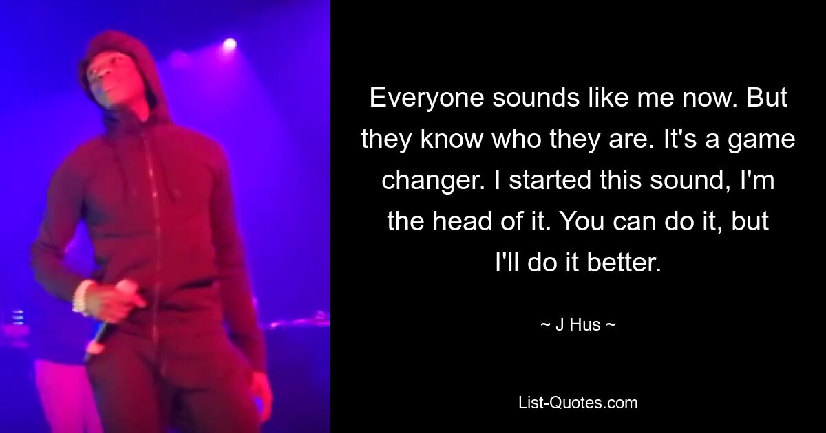 Everyone sounds like me now. But they know who they are. It's a game changer. I started this sound, I'm the head of it. You can do it, but I'll do it better. — © J Hus