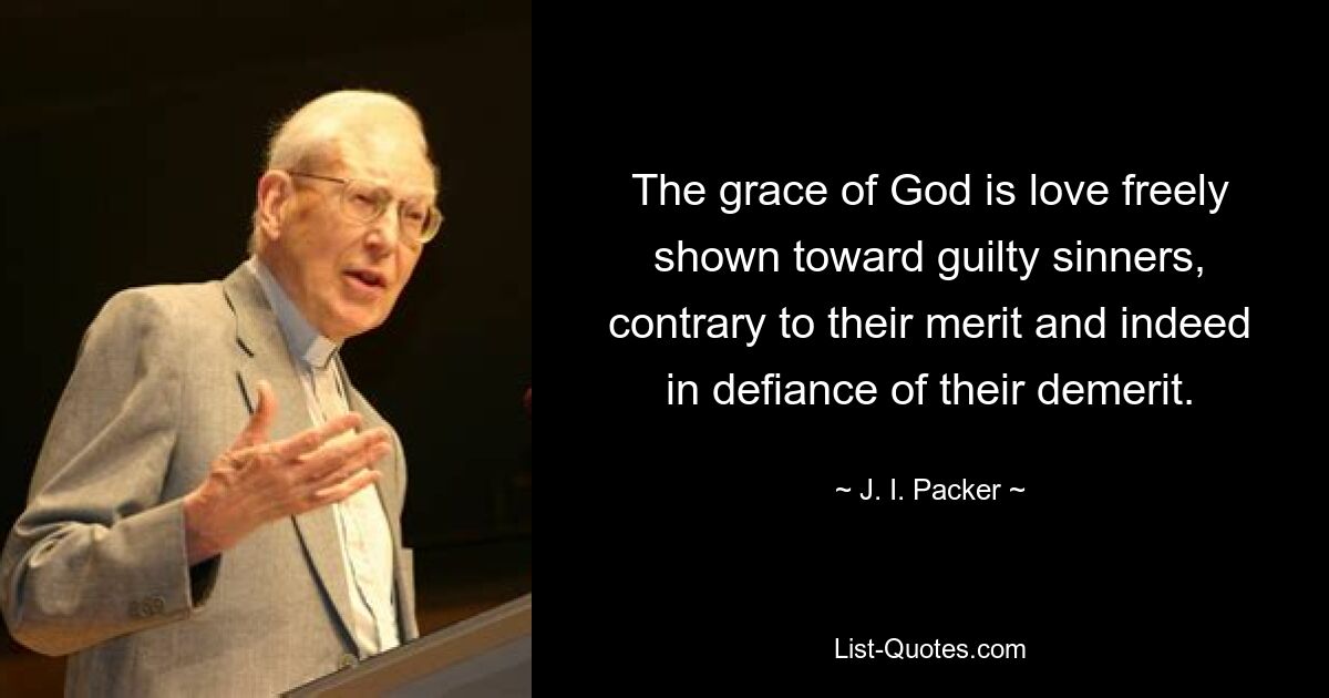 The grace of God is love freely shown toward guilty sinners, contrary to their merit and indeed in defiance of their demerit. — © J. I. Packer