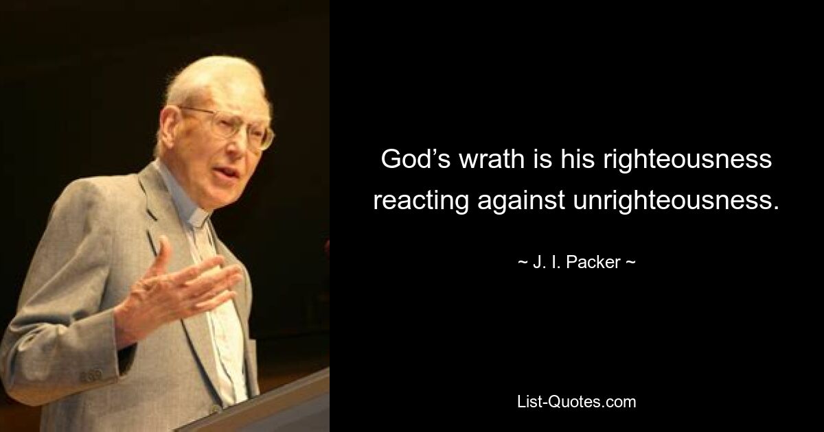 God’s wrath is his righteousness reacting against unrighteousness. — © J. I. Packer