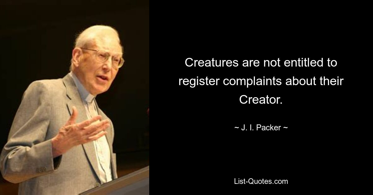 Creatures are not entitled to register complaints about their Creator. — © J. I. Packer