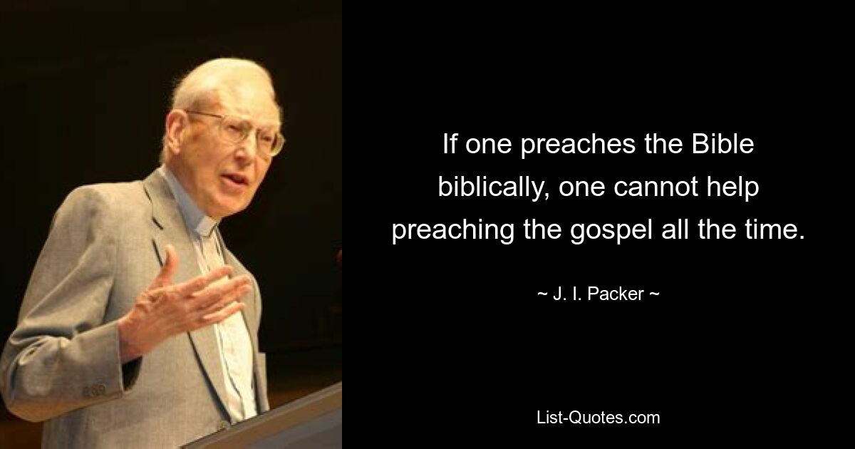 If one preaches the Bible biblically, one cannot help preaching the gospel all the time. — © J. I. Packer