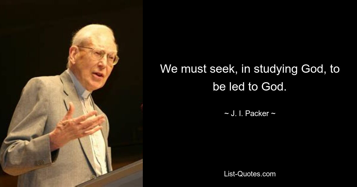 We must seek, in studying God, to be led to God. — © J. I. Packer