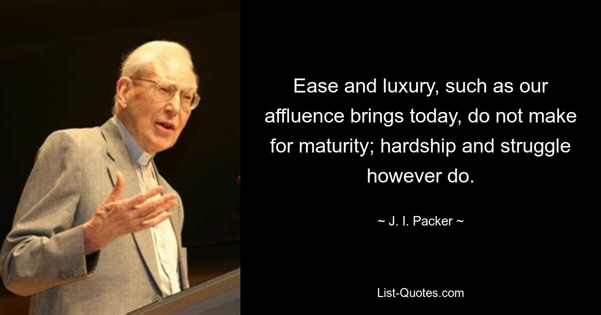 Ease and luxury, such as our affluence brings today, do not make for maturity; hardship and struggle however do. — © J. I. Packer