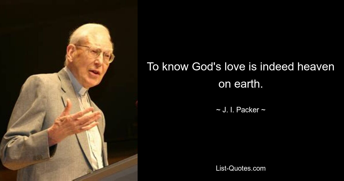 To know God's love is indeed heaven on earth. — © J. I. Packer