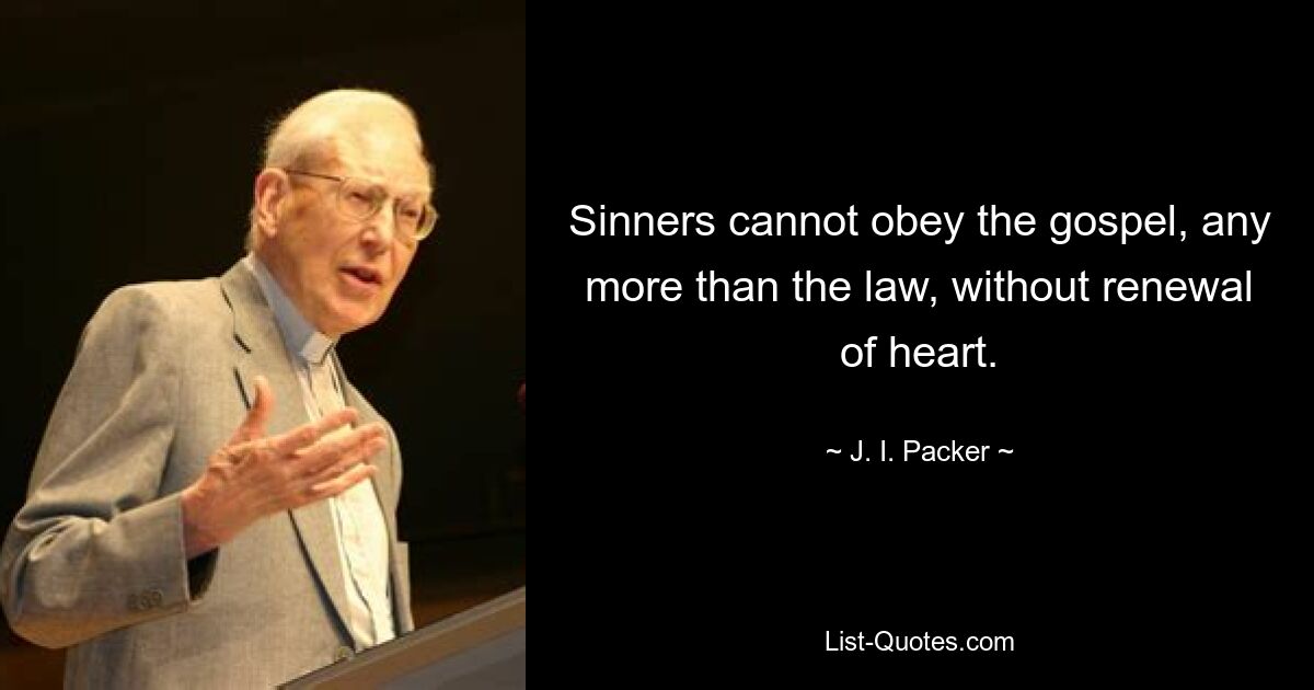 Sinners cannot obey the gospel, any more than the law, without renewal of heart. — © J. I. Packer