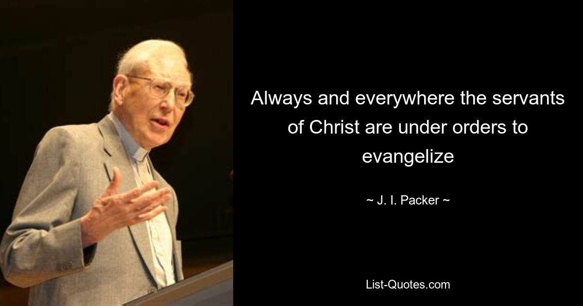 Always and everywhere the servants of Christ are under orders to evangelize — © J. I. Packer