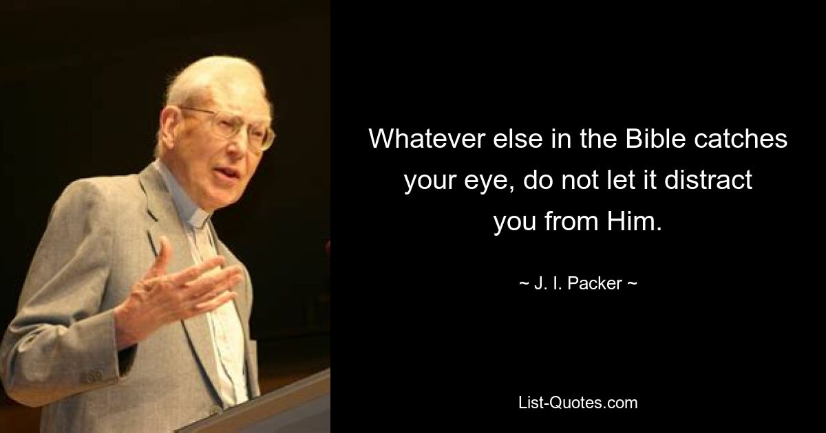 Whatever else in the Bible catches your eye, do not let it distract you from Him. — © J. I. Packer