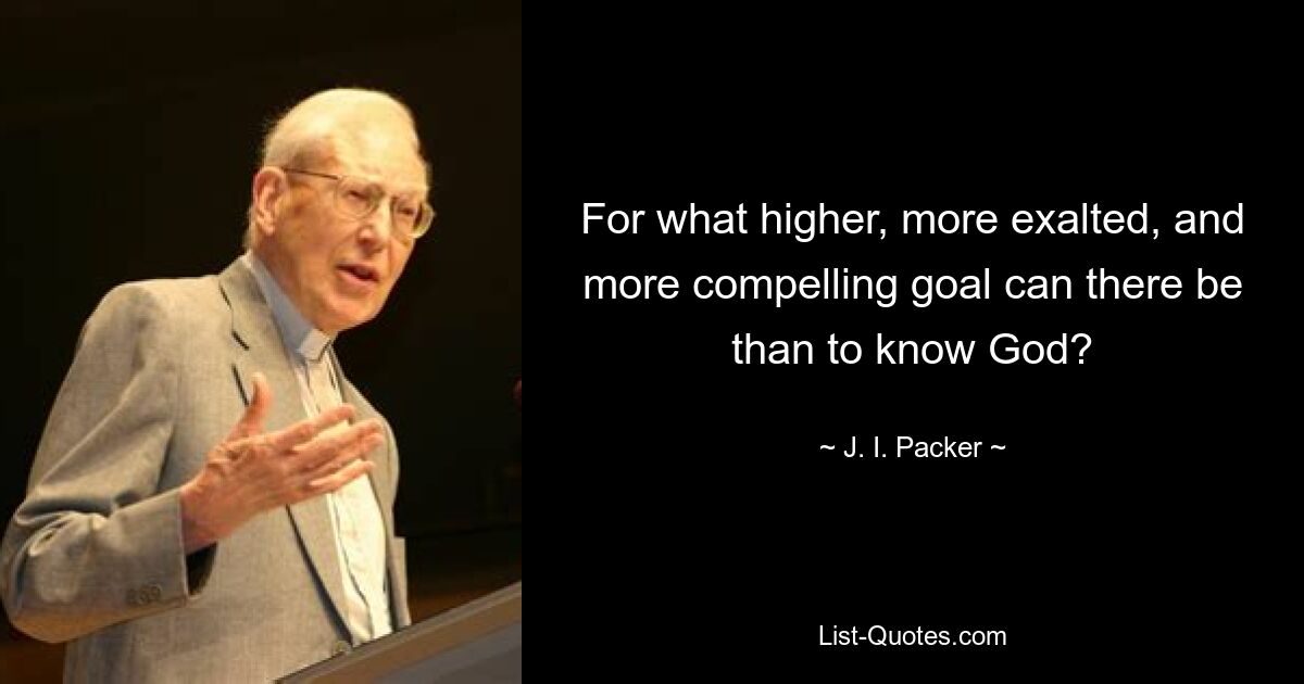 For what higher, more exalted, and more compelling goal can there be than to know God? — © J. I. Packer