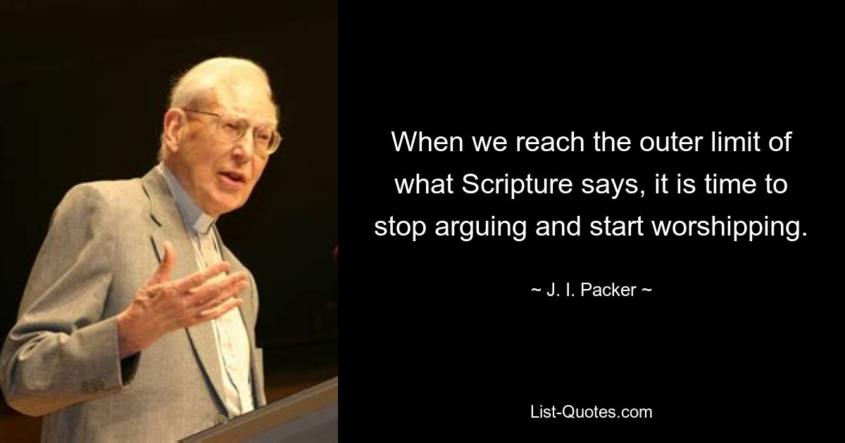 When we reach the outer limit of what Scripture says, it is time to stop arguing and start worshipping. — © J. I. Packer